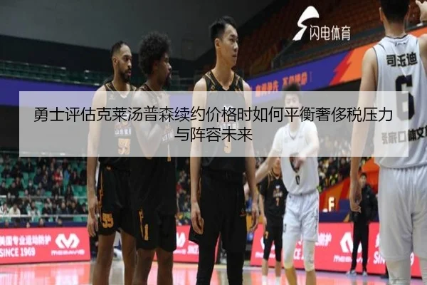 勇士评估克莱汤普森续约价格时如何平衡奢侈税压力与阵容未来