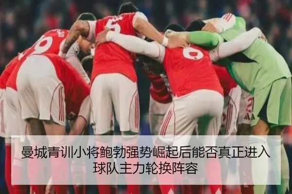 曼城青训小将鲍勃强势崛起后能否真正进入球队主力轮换阵容