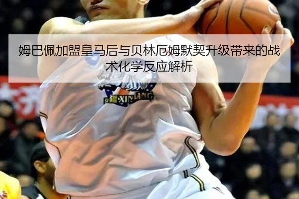姆巴佩加盟皇马后与贝林厄姆默契升级带来的战术化学反应解析