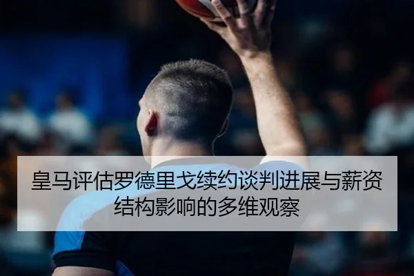 皇马评估罗德里戈续约谈判进展与薪资结构影响的多维观察