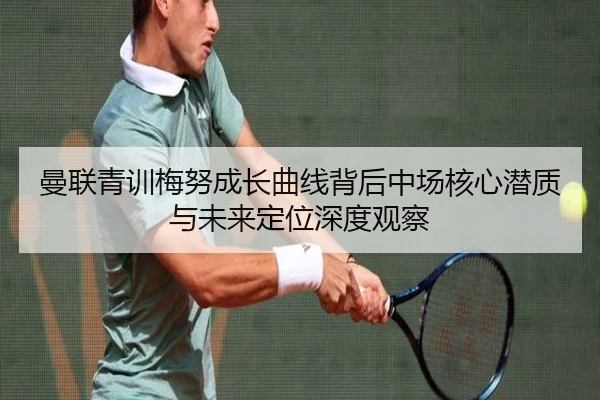 曼联青训梅努成长曲线背后中场核心潜质与未来定位深度观察