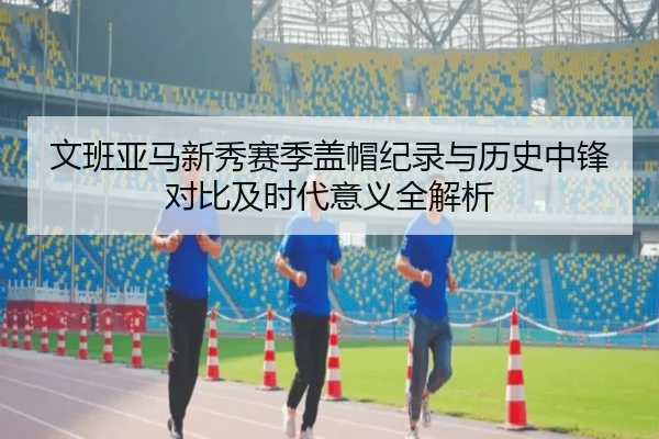 文班亚马新秀赛季盖帽纪录与历史中锋对比及时代意义全解析