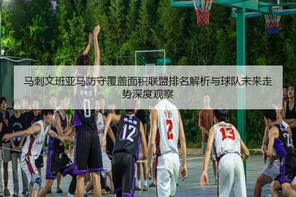 马刺文班亚马防守覆盖面积联盟排名解析与球队未来走势深度观察