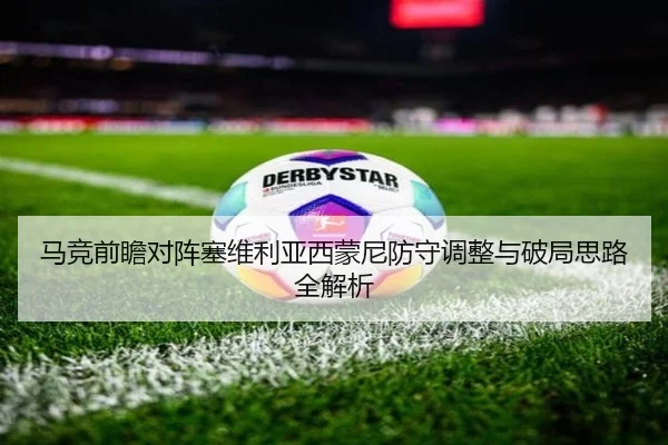马竞前瞻对阵塞维利亚西蒙尼防守调整与破局思路全解析
