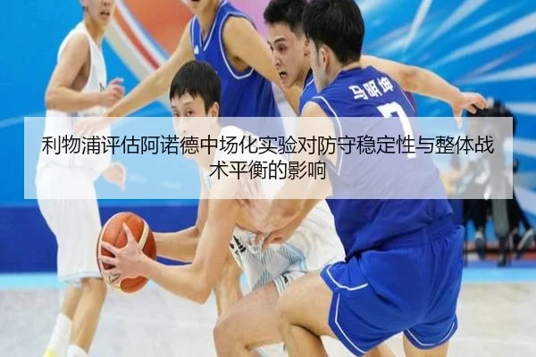 利物浦评估阿诺德中场化实验对防守稳定性与整体战术平衡的影响