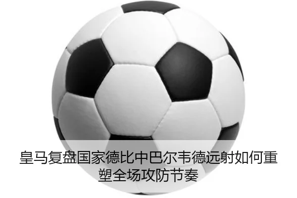 皇马复盘国家德比中巴尔韦德远射如何重塑全场攻防节奏
