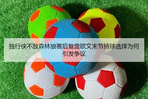 独行侠不敌森林狼赛后复盘欧文末节持球选择为何引发争议