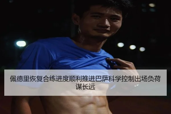 佩德里恢复合练进度顺利推进巴萨科学控制出场负荷谋长远